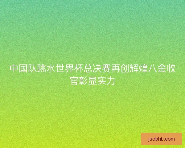 中国队跳水世界杯总决赛再创辉煌八金收官彰显实力