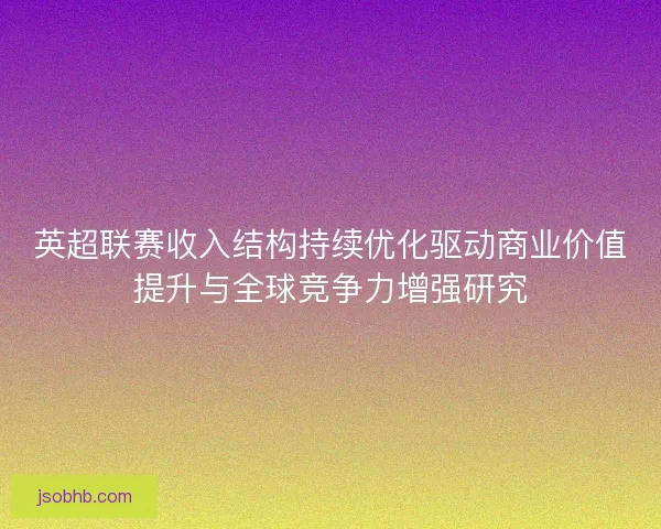 英超联赛收入结构持续优化驱动商业价值提升与全球竞争力增强研究