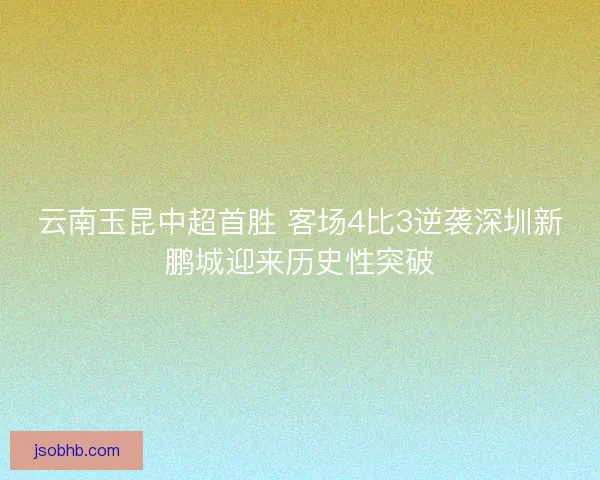 云南玉昆中超首胜 客场4比3逆袭深圳新鹏城迎来历史性突破