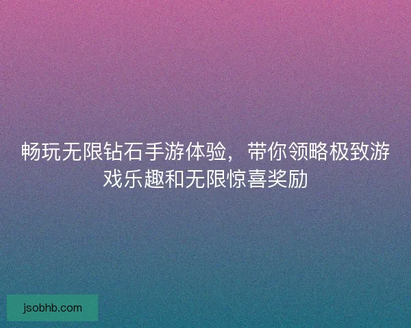 畅玩无限钻石手游体验，带你领略极致游戏乐趣和无限惊喜奖励