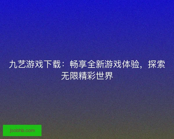 九艺游戏下载：畅享全新游戏体验，探索无限精彩世界