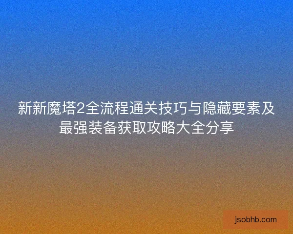 新新魔塔2全流程通关技巧与隐藏要素及最强装备获取攻略大全分享